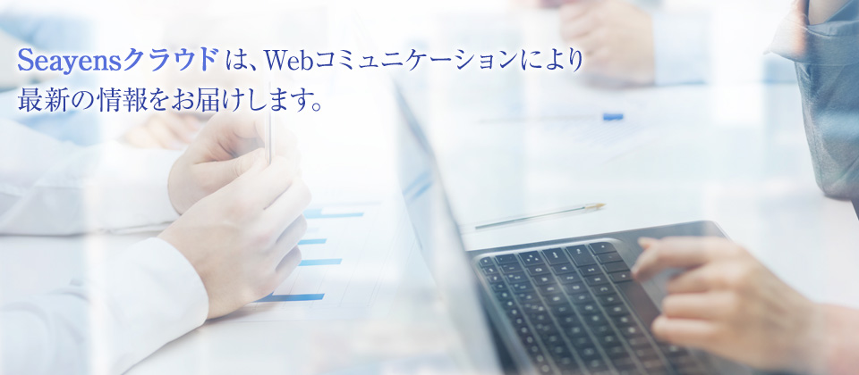 Seayensクラウドは、Webコミュニケーションにより
最新の情報をお届けします。
